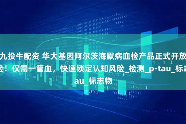 九投牛配资 华大基因阿尔茨海默病血检产品正式开放送检！仅需一管血，快速锁定认知风险_检测_p-tau_标志物