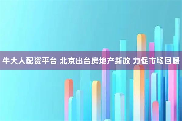 牛大人配资平台 北京出台房地产新政 力促市场回暖
