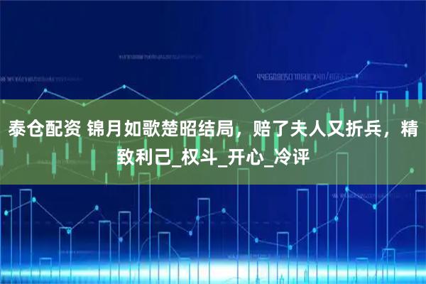 泰仓配资 锦月如歌楚昭结局，赔了夫人又折兵，精致利己_权斗_开心_冷评