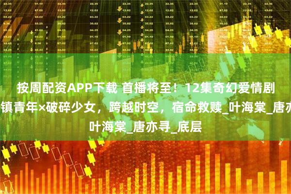 按周配资APP下载 首播将至！12集奇幻爱情剧来袭，小镇青年×破碎少女，跨越时空，宿命救赎_叶海棠_唐亦寻_底层