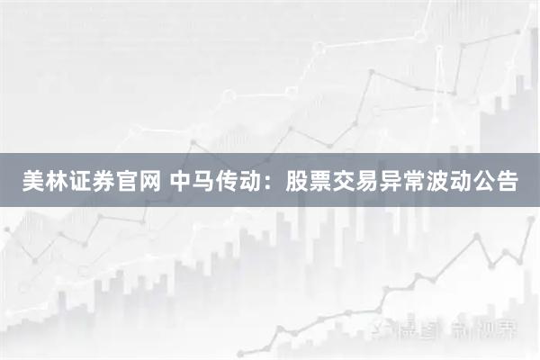 美林证券官网 中马传动：股票交易异常波动公告