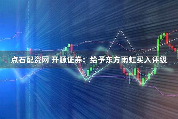 点石配资网 开源证券：给予东方雨虹买入评级