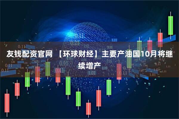 友钱配资官网 【环球财经】主要产油国10月将继续增产