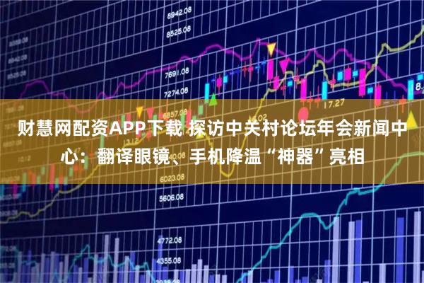 财慧网配资APP下载 探访中关村论坛年会新闻中心：翻译眼镜、手机降温“神器”亮相