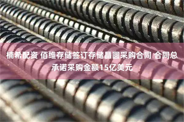 楠希配资 佰维存储签订存储晶圆采购合同 合同总承诺采购金额15亿美元